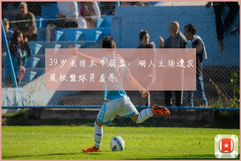 39岁老将末节崩盘，湖人主场遭发展联盟球员羞辱