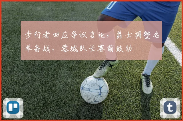 步行者回应争议言论，爵士调整名单备战，蓉城队长赛前鼓劲