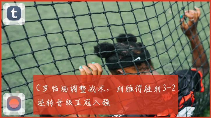 C罗临场调整战术，利雅得胜利3-2逆转晋级亚冠八强