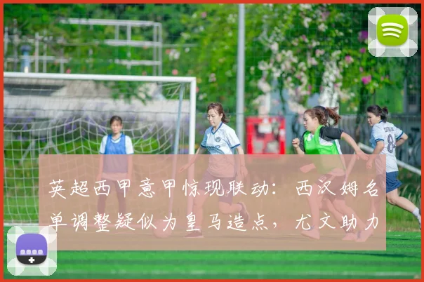 英超西甲意甲惊现联动：西汉姆名单调整疑似为皇马造点，尤文助力球队逆转取胜