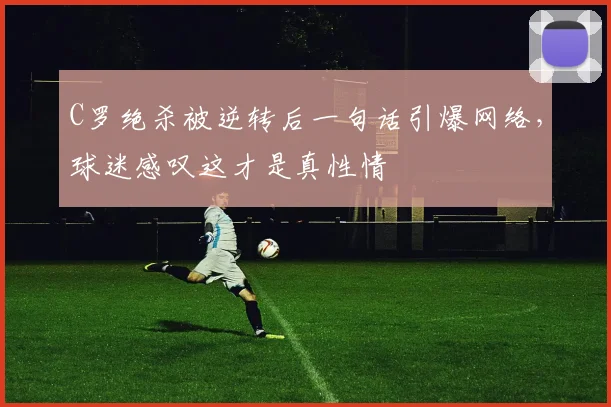 C罗绝杀被逆转后一句话引爆网络，球迷感叹这才是真性情