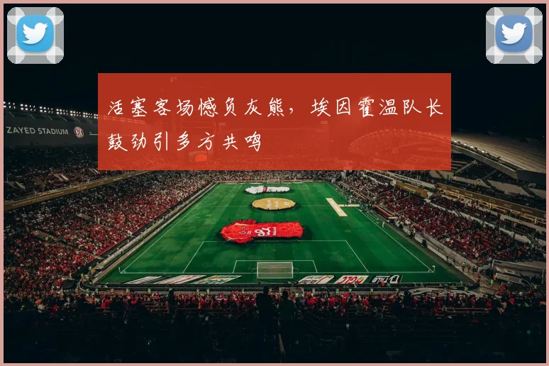 活塞客场憾负灰熊，埃因霍温队长鼓劲引多方共鸣