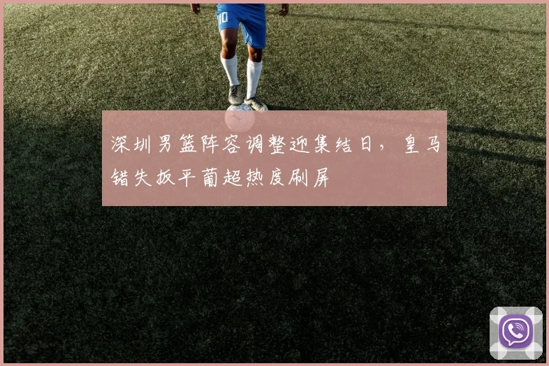 深圳男篮阵容调整迎集结日，皇马错失扳平葡超热度刷屏