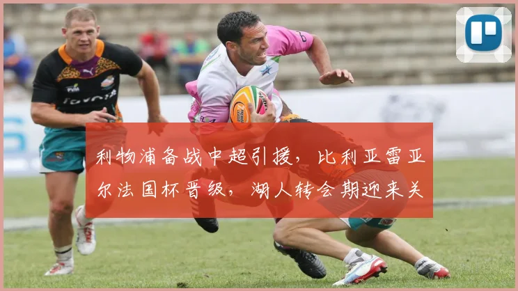 利物浦备战中超引援，比利亚雷亚尔法国杯晋级，湖人转会期迎来关键补