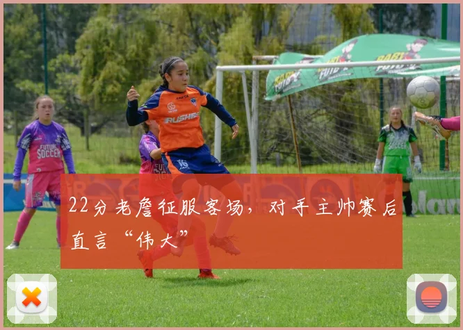 22分老詹征服客场,对手主帅赛后直言“伟大”