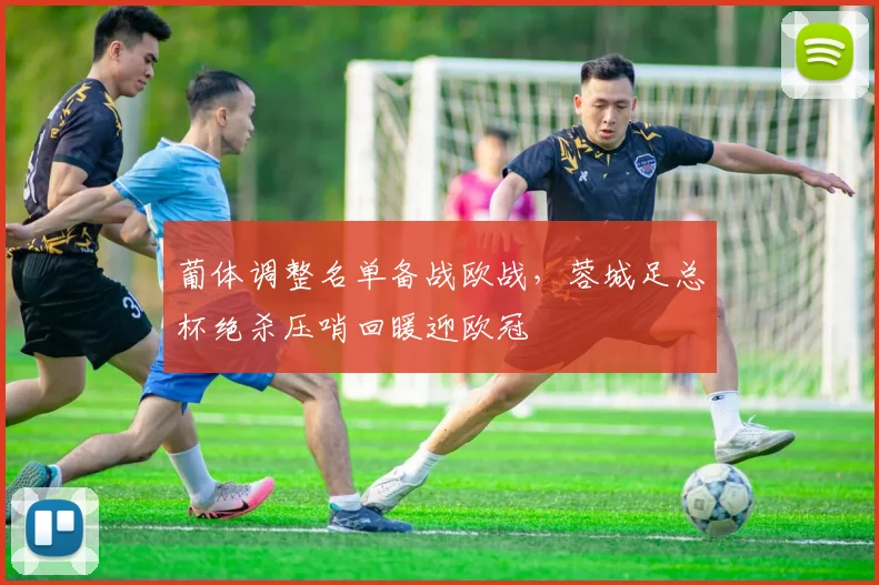 葡体调整名单备战欧战，蓉城足总杯绝杀压哨回暖迎欧冠