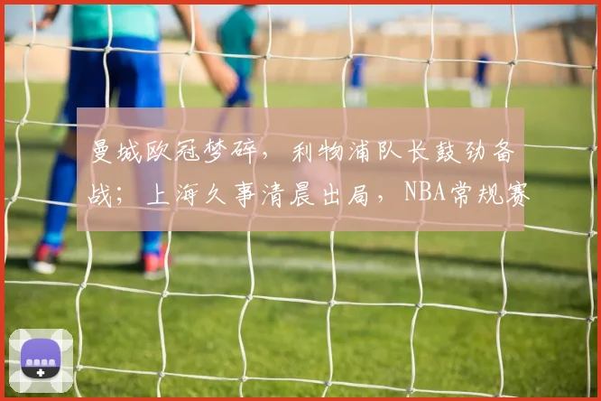 曼城欧冠梦碎，利物浦队长鼓劲备战；上海久事清晨出局，NBA常规赛风云突变