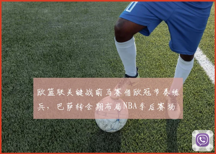 欧篮联关键战前马赛借欧冠节奏练兵,巴萨转会期布局NBA季后赛场