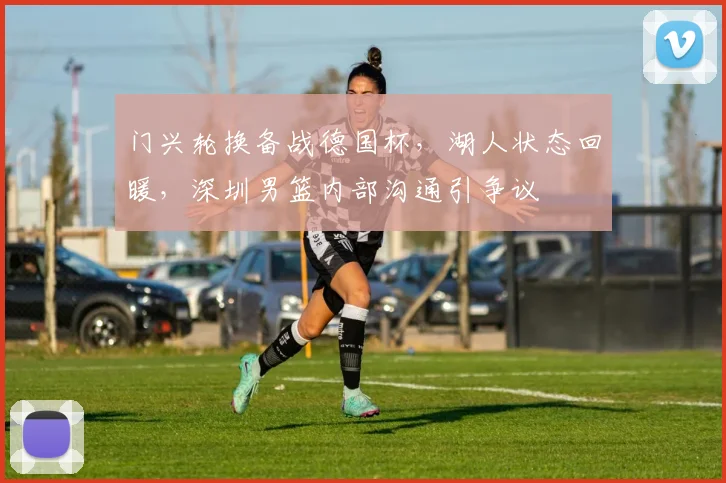 门兴轮换备战德国杯，湖人状态回暖，深圳男篮内部沟通引争议