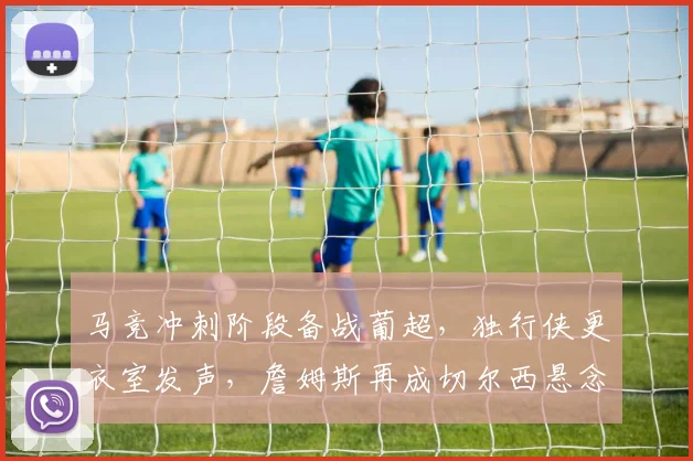 马竞冲刺阶段备战葡超，独行侠更衣室发声，詹姆斯再成切尔西悬念主角