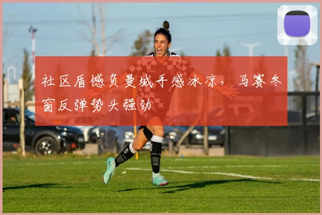 社区盾憾负曼城手感冰凉，马赛冬窗反弹势头强劲