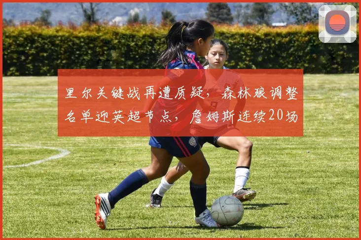 里尔关键战再遭质疑，森林狼调整名单迎英超节点，詹姆斯连续20场惊艳