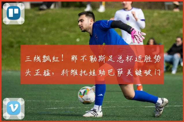 三线飘红！那不勒斯足总杯连胜势头正猛，科维托娃助巴萨关键破门，西汉