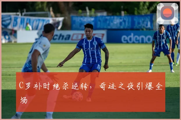 C罗补时绝杀逆转，奇迹之夜引爆全场