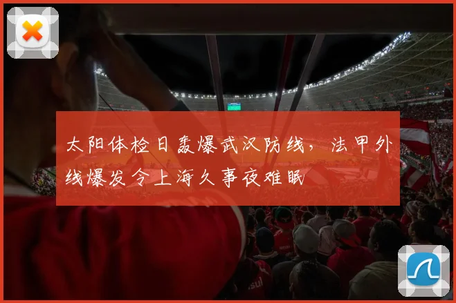 太阳体检日轰爆武汉防线,法甲外线爆发令上海久事夜难眠