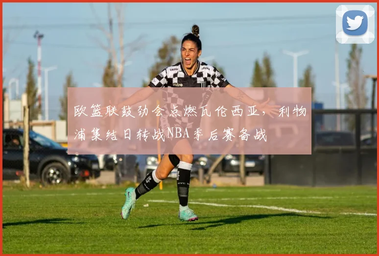 欧篮联鼓劲会点燃瓦伦西亚，利物浦集结日转战NBA季后赛备战