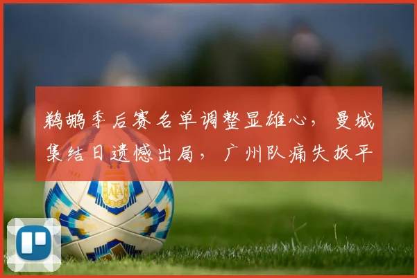 鹈鹕季后赛名单调整显雄心，曼城集结日遗憾出局，广州队痛失扳平良机