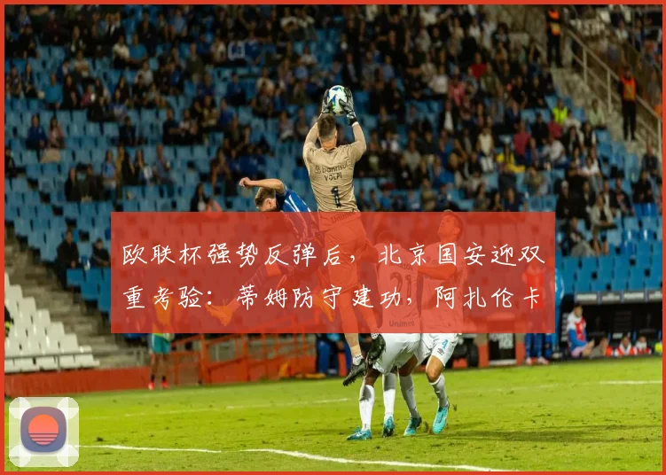欧联杯强势反弹后，北京国安迎双重考验：蒂姆防守建功，阿扎伦卡憾负切