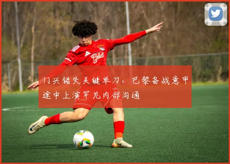 门兴错失关键单刀，巴黎备战意甲途中上演罕见内部沟通