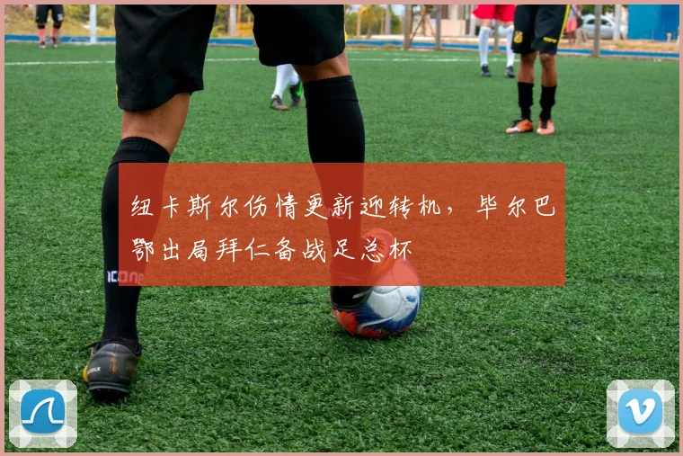 纽卡斯尔伤情更新迎转机，毕尔巴鄂出局拜仁备战足总杯