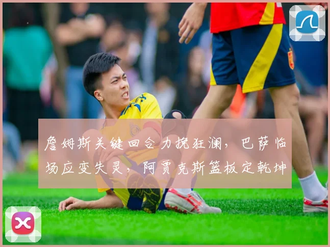 詹姆斯关键回合力挽狂澜，巴萨临场应变失灵，阿贾克斯篮板定乾坤