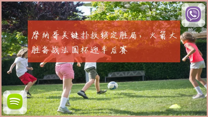 摩纳哥关键扑救锁定胜局,火箭大胜备战法国杯迎季后赛