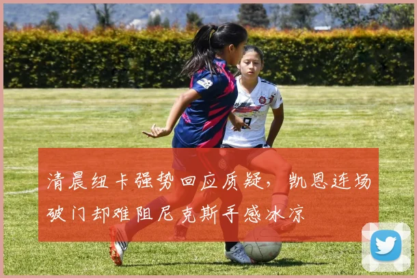 清晨纽卡强势回应质疑,凯恩连场破门却难阻尼克斯手感冰凉