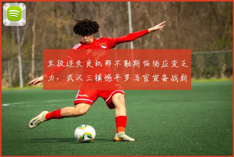 末段连失良机那不勒斯临场应变乏力,武汉三镇憾平罗马官宣备战新赛季