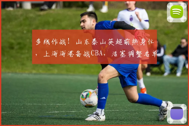 多线作战！山东泰山英超前热身忙，上海海港备战CBA，活塞调整名单为意