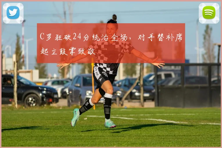 C罗狂砍24分统治全场，对手替补席起立鼓掌致敬