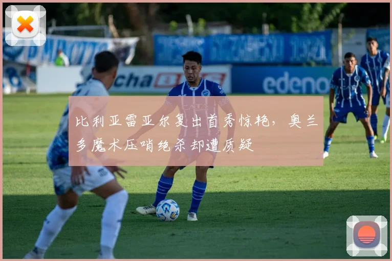 比利亚雷亚尔复出首秀惊艳，奥兰多魔术压哨绝杀却遭质疑