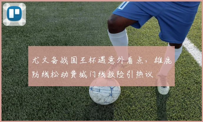 尤文备战国王杯遇意外看点，雄鹿防线松动费城门线救险引热议