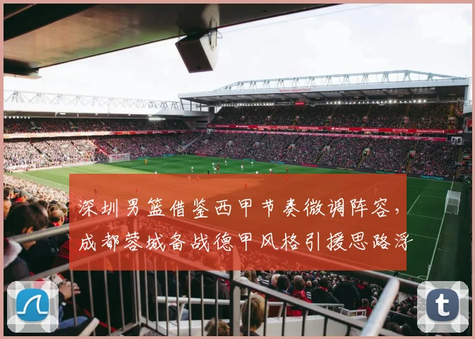 深圳男篮借鉴西甲节奏微调阵容,成都蓉城备战德甲风格引援思路浮现