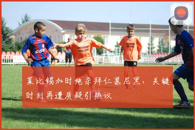 莱比锡加时绝杀拜仁慕尼黑，关键时刻再遭质疑引热议