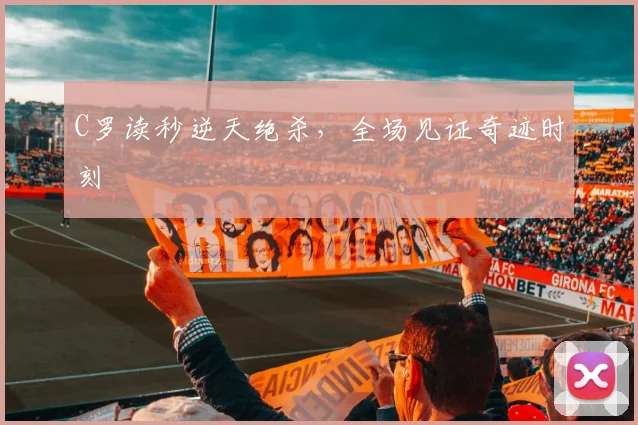 C罗读秒逆天绝杀，全场见证奇迹时刻