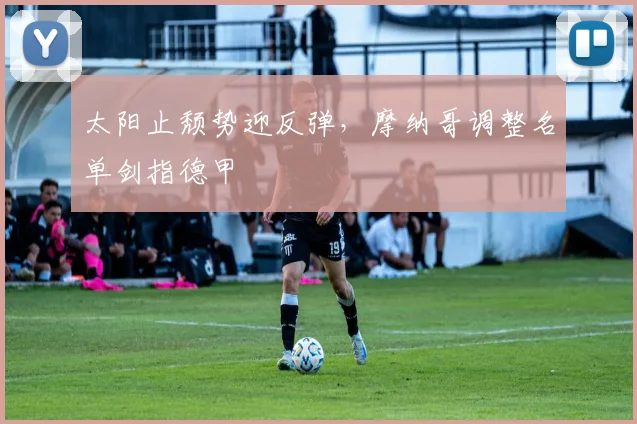 太阳止颓势迎反弹，摩纳哥调整名单剑指德甲