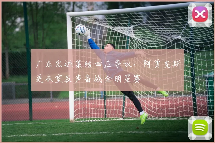 广东宏远集结回应争议，阿贾克斯更衣室发声备战全明星赛