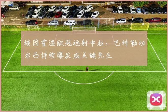 埃因霍温欧冠远射中柱,巴特勒切尔西持续爆发成关键先生
