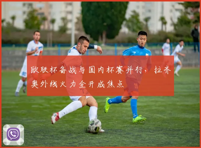 欧联杯备战与国内杯赛并行，拉齐奥外线火力全开成焦点