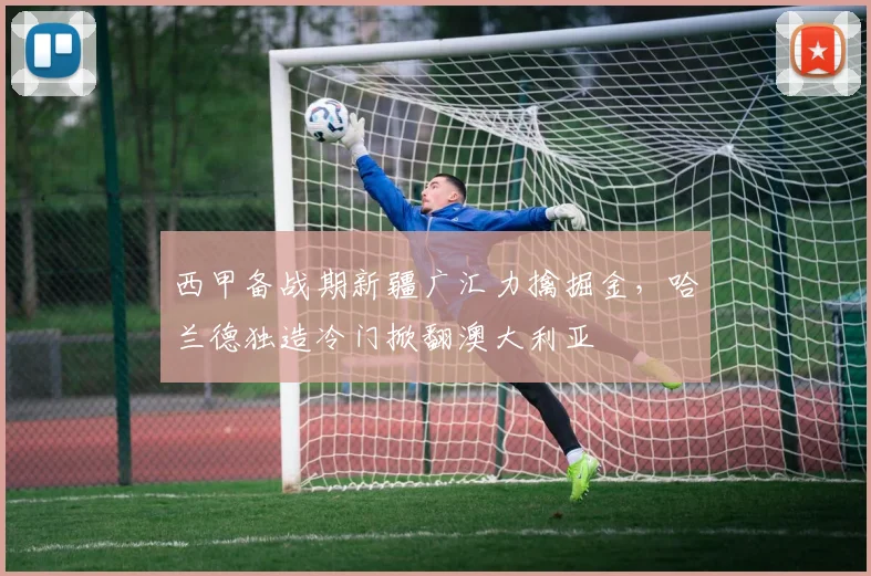 西甲备战期新疆广汇力擒掘金,哈兰德独造冷门掀翻澳大利亚